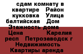 сдам комнату в квартире › Район ­ кукковка › Улица ­ балтийская › Дом ­ 55 › Этажность дома ­ 5 › Цена ­ 8 000 - Карелия респ., Петрозаводск г. Недвижимость » Квартиры аренда   